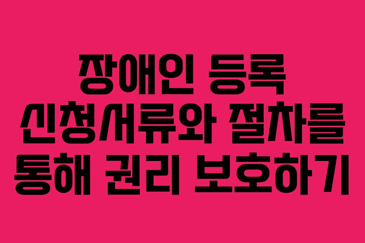 장애인 등록 신청서류와 절차를 통해 권리 보호하기