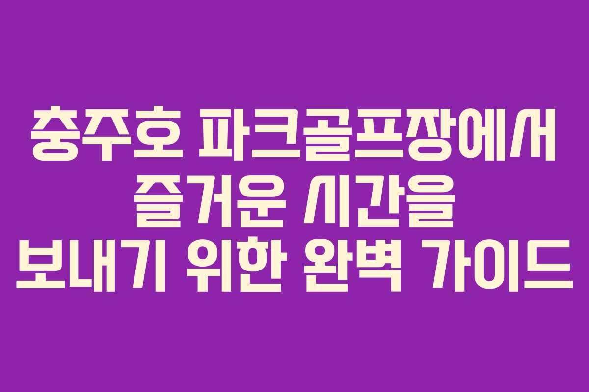 충주호 파크골프장에서 즐거운 시간을 보내기 위한 완벽 가이드