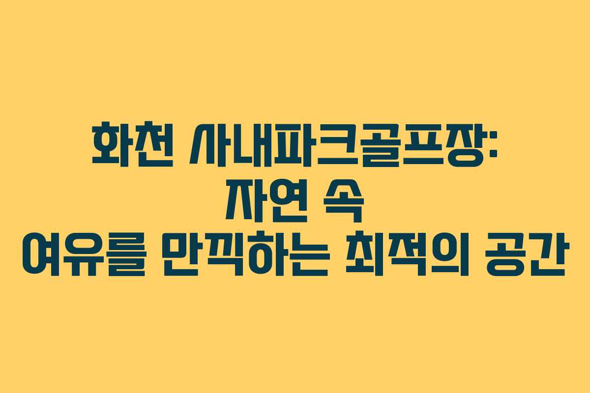 화천 사내파크골프장: 자연 속 여유를 만끽하는 최적의 공간