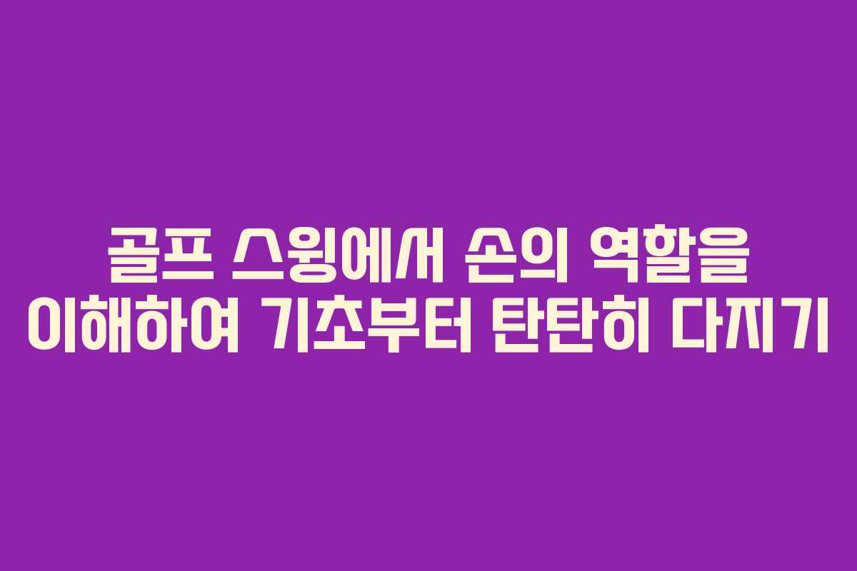 골프 스윙에서 손의 역할을 이해하여 기초부터 탄탄히 다지기