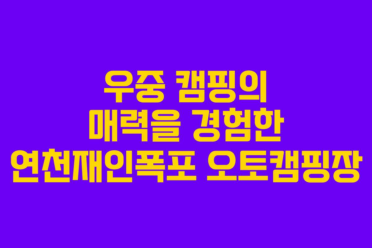 우중 캠핑의 매력을 경험한 연천재인폭포 오토캠핑장