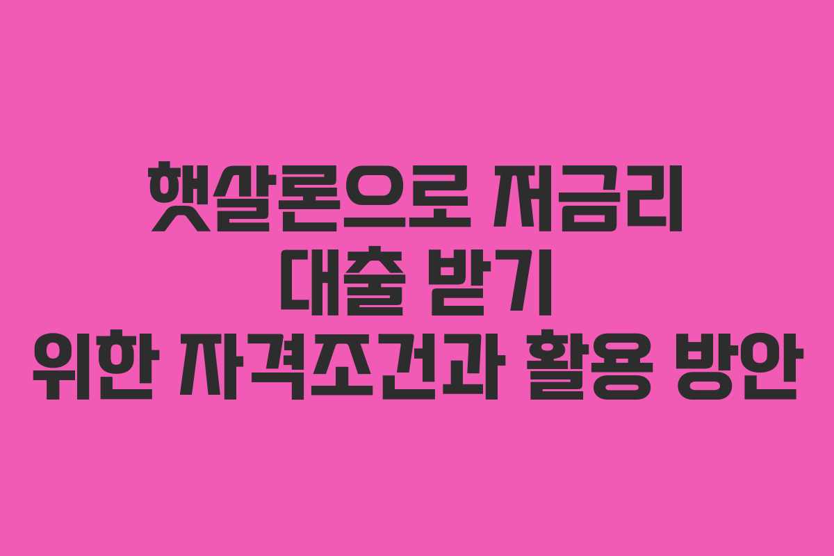햇살론으로 저금리 대출 받기 위한 자격조건과 활용 방안