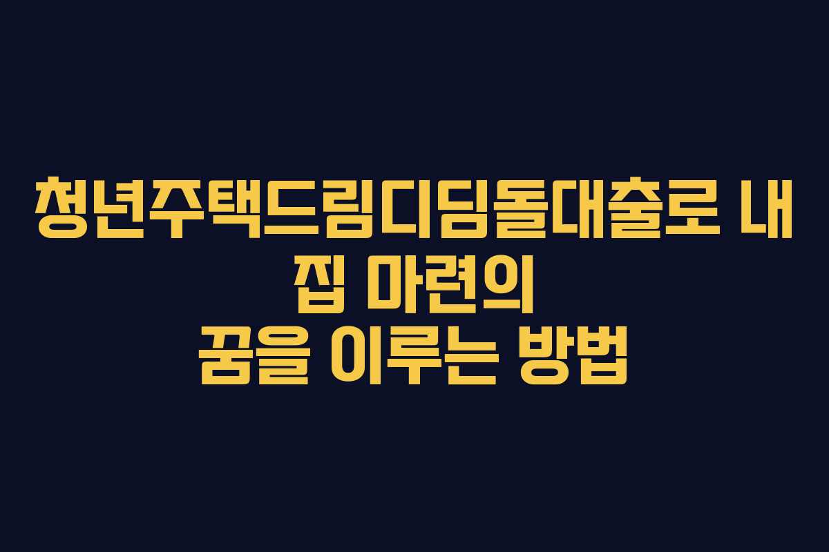 청년주택드림디딤돌대출로 내 집 마련의 꿈을 이루는 방법