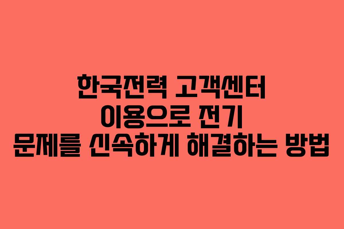 한국전력 고객센터 이용으로 전기 문제를 신속하게 해결하는 방법