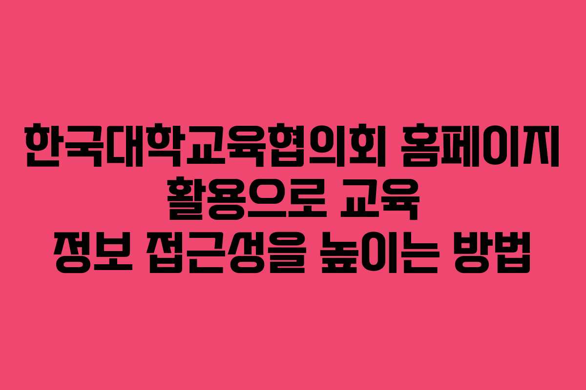 한국대학교육협의회 홈페이지 활용으로 교육 정보 접근성을 높이는 방법