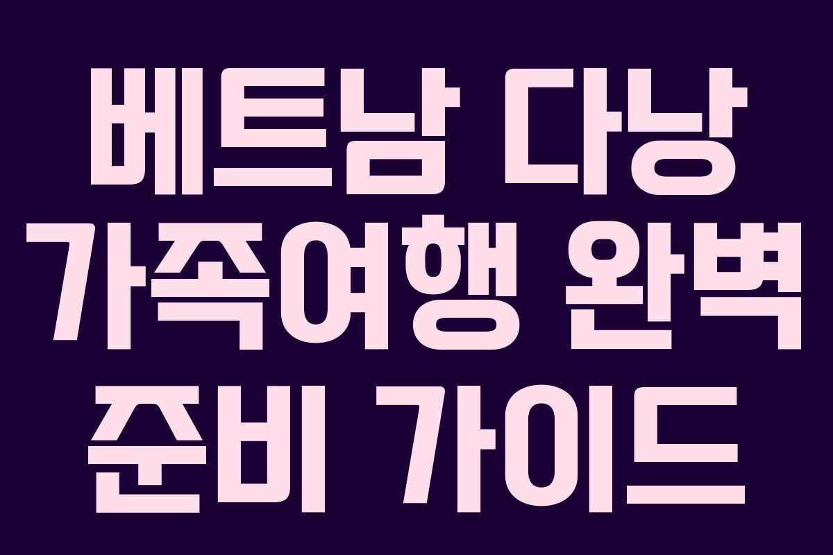 베트남 다낭 가족여행 완벽 준비 가이드