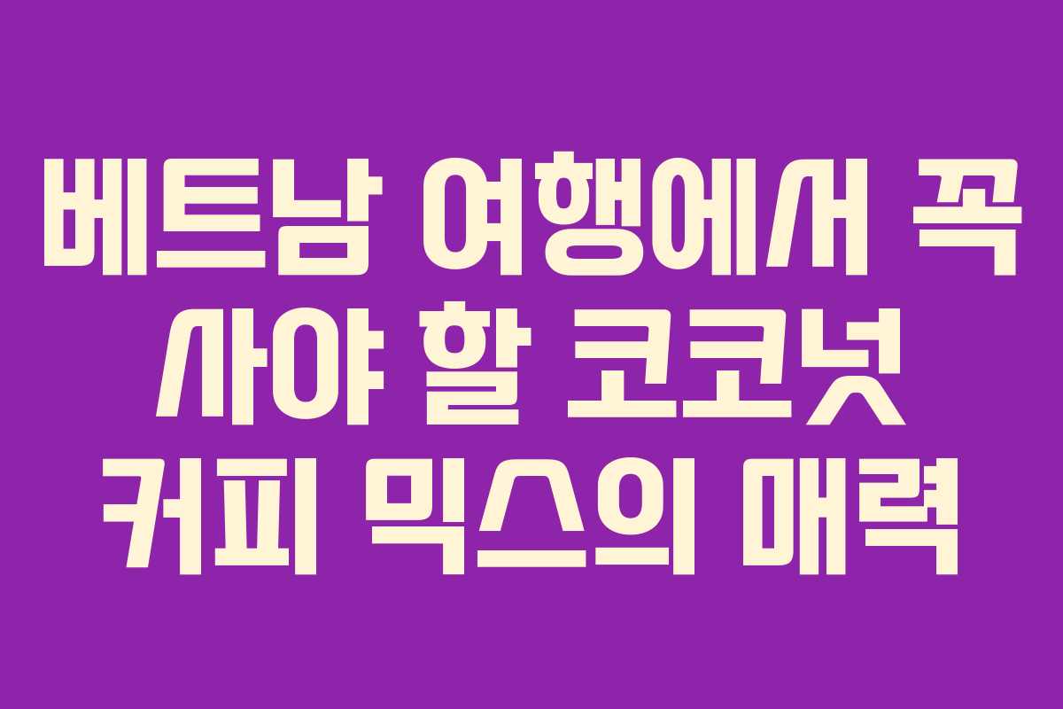 베트남 여행에서 꼭 사야 할 코코넛 커피 믹스의 매력