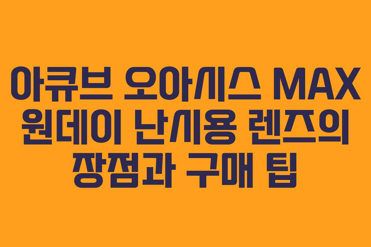 아큐브 오아시스 MAX 원데이 난시용 렌즈의 장점과 구매 팁