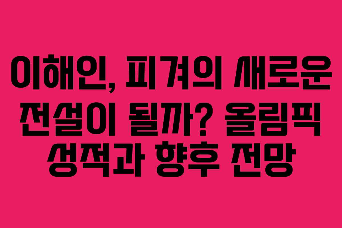 이해인, 피겨의 새로운 전설이 될까? 올림픽 성적과 향후 전망
