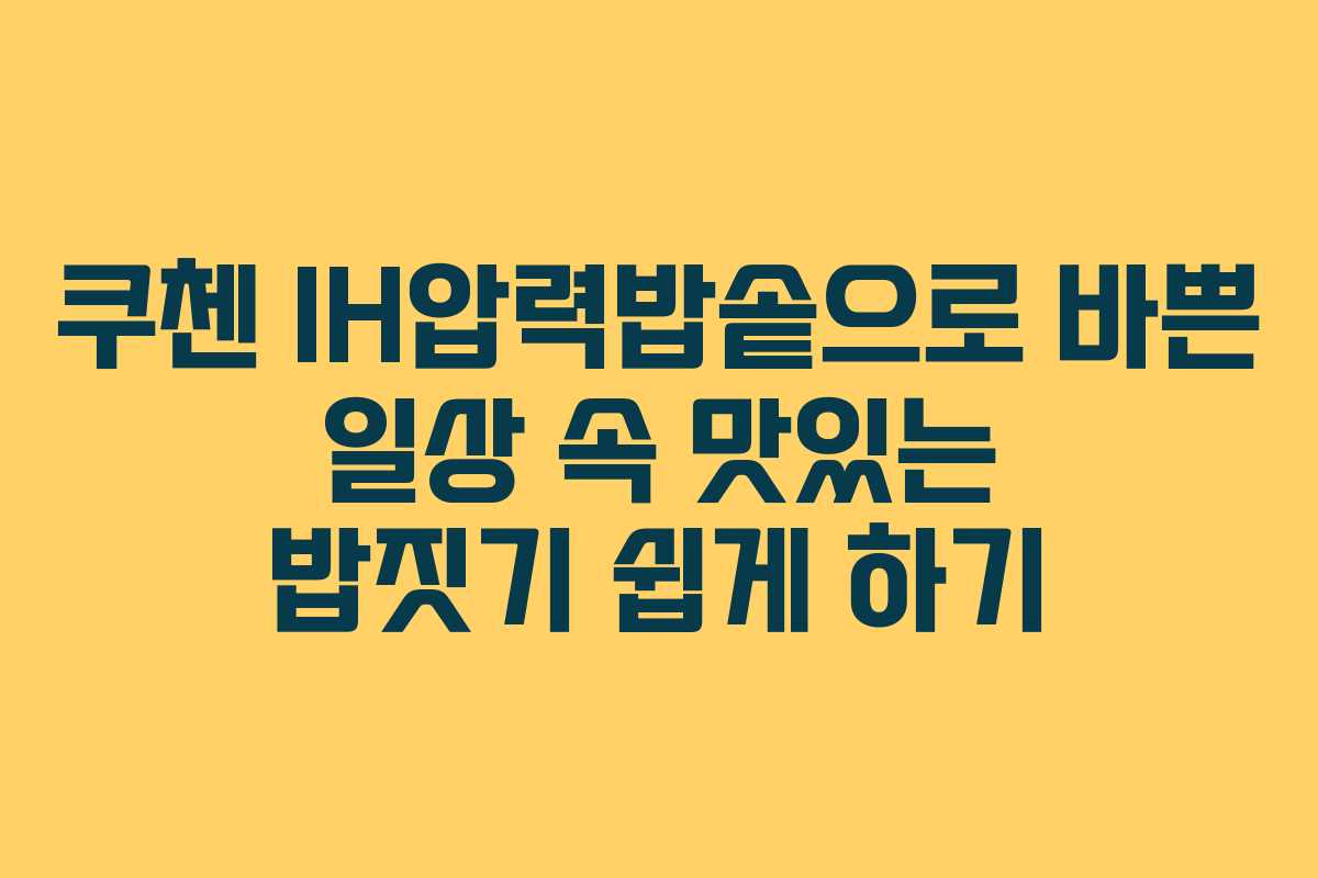 쿠첸 IH압력밥솥으로 바쁜 일상 속 맛있는 밥짓기 쉽게 하기