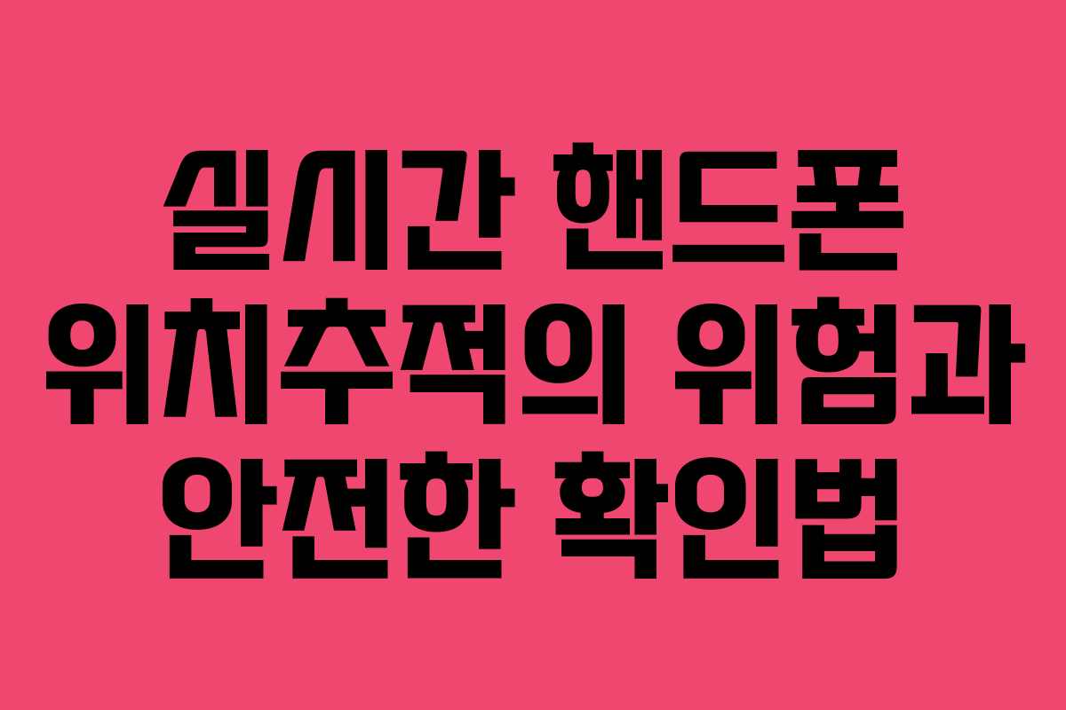 실시간 핸드폰 위치추적의 위험과 안전한 확인법