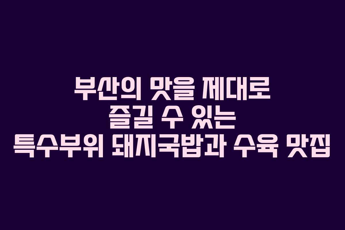 부산의 맛을 제대로 즐길 수 있는 특수부위 돼지국밥과 수육 맛집
