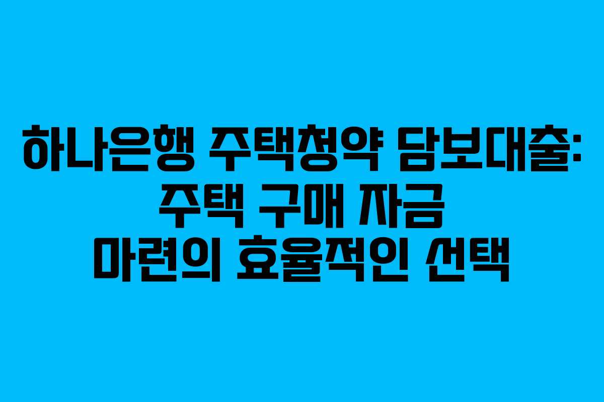 하나은행 주택청약 담보대출: 주택 구매 자금 마련의 효율적인 선택