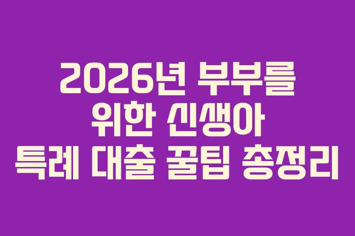 2026년 부부를 위한 신생아 특례 대출 꿀팁 총정리