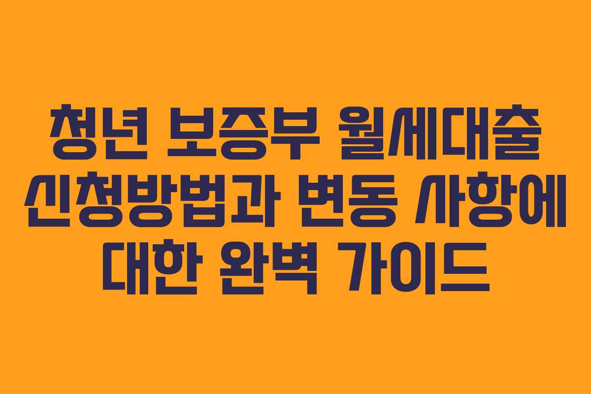 청년 보증부 월세대출 신청방법과 변동 사항에 대한 완벽 가이드