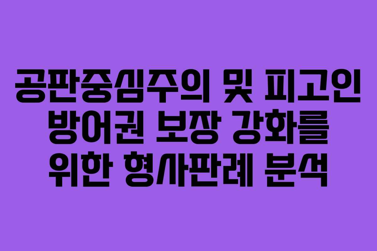 공판중심주의 및 피고인 방어권 보장 강화를 위한 형사판례 분석