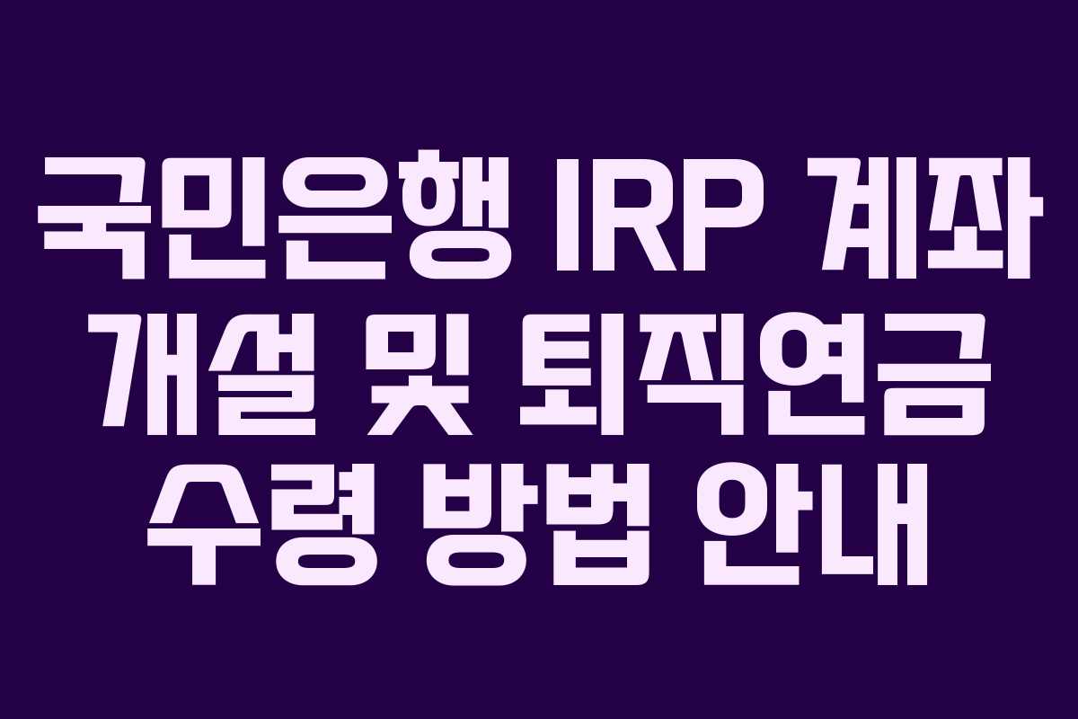 국민은행 IRP 계좌 개설 및 퇴직연금 수령 방법 안내