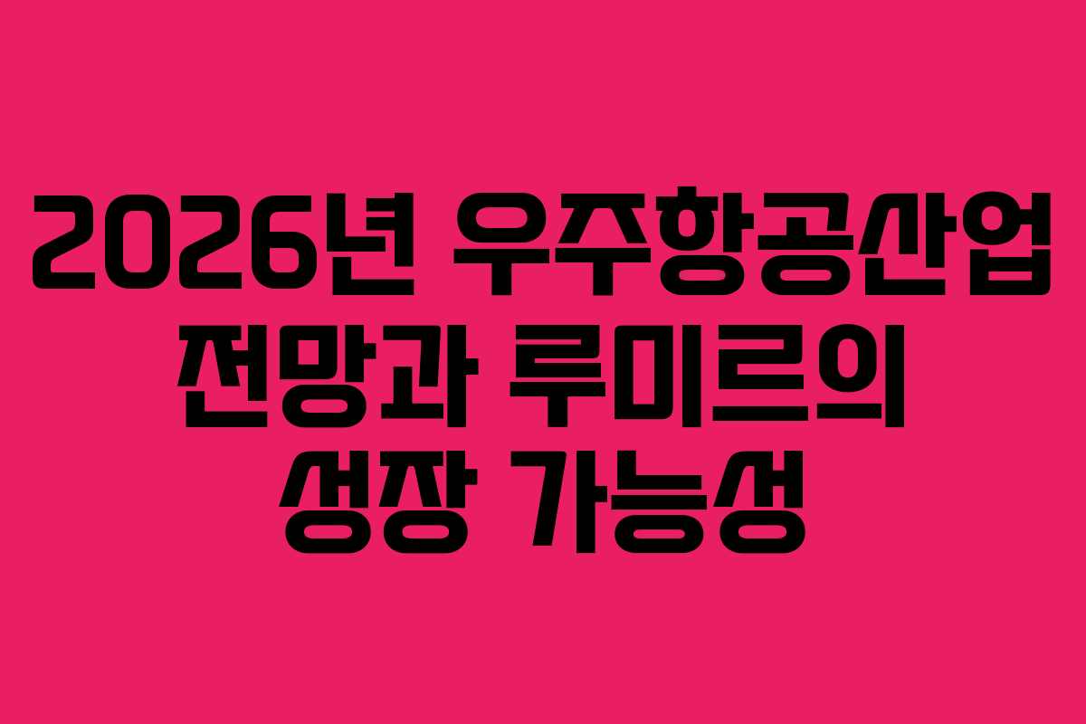 2026년 우주항공산업 전망과 루미르의 성장 가능성