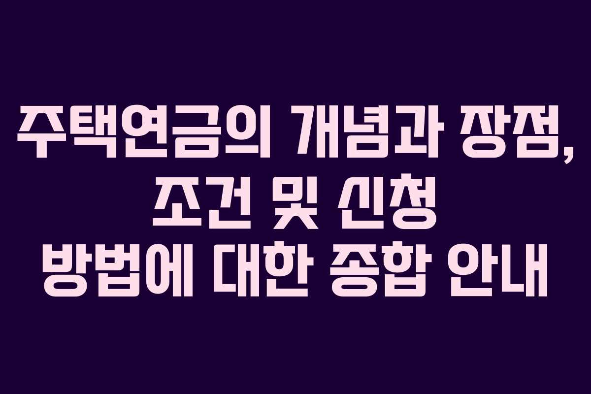 주택연금의 개념과 장점, 조건 및 신청 방법에 대한 종합 안내