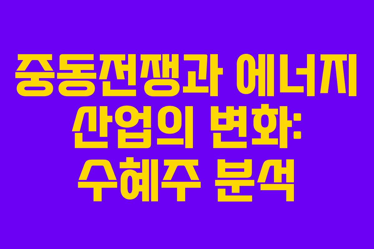 중동전쟁과 에너지 산업의 변화: 수혜주 분석