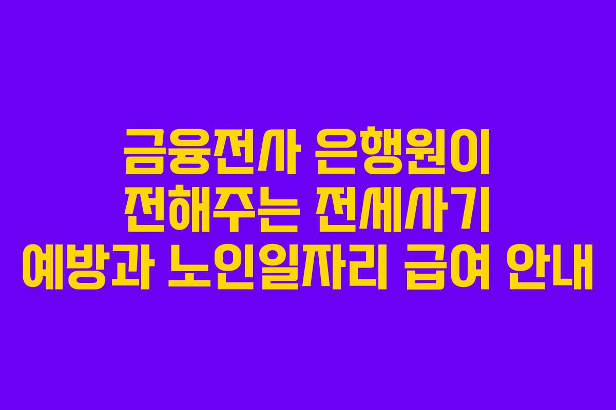 금융전사 은행원이 전해주는 전세사기 예방과 노인일자리 급여 안내