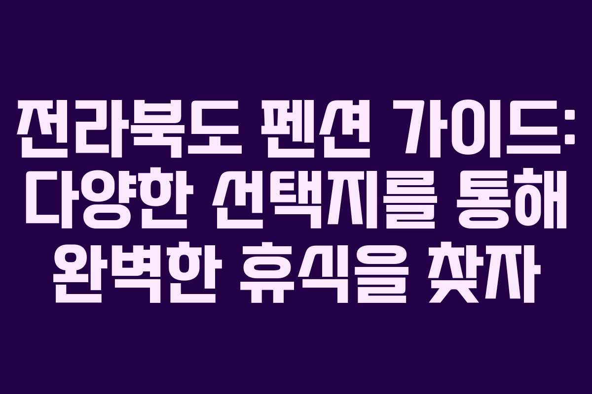 전라북도 펜션 가이드: 다양한 선택지를 통해 완벽한 휴식을 찾자