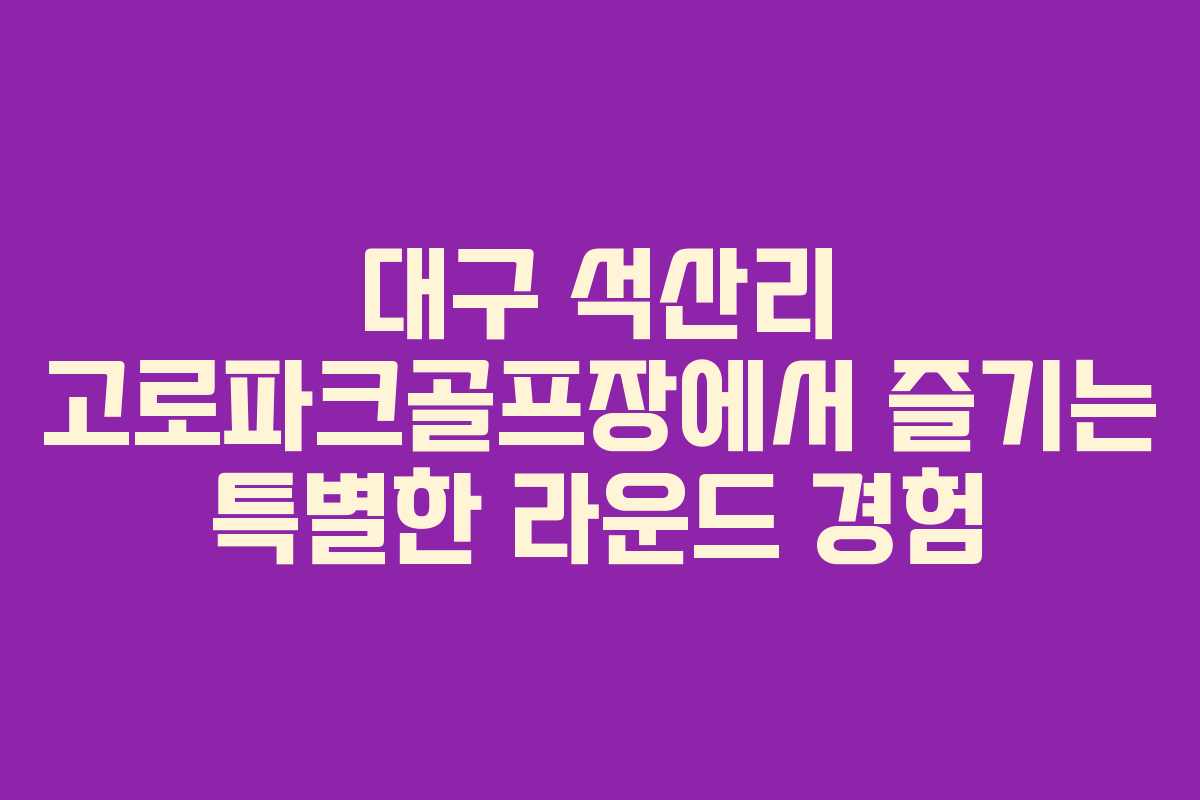 대구 석산리 고로파크골프장에서 즐기는 특별한 라운드 경험