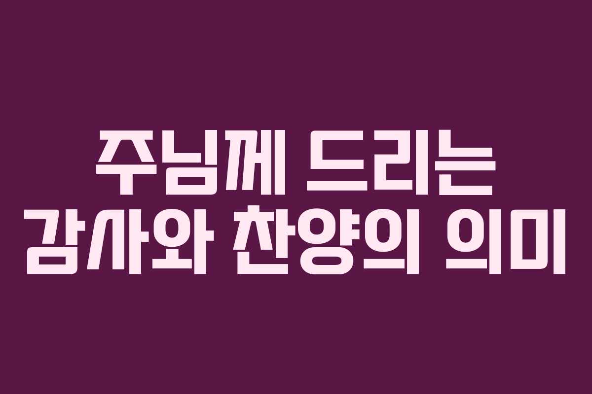 주님께 드리는 감사와 찬양의 의미