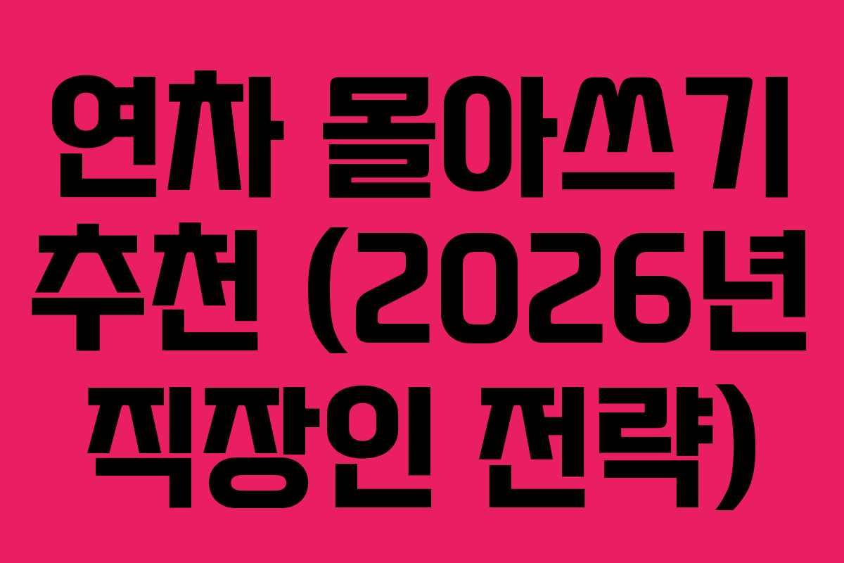 연차 몰아쓰기 추천 (2026년 직장인 전략)