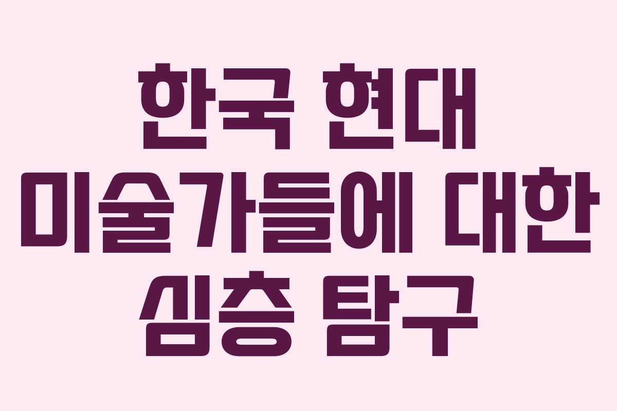 한국 현대 미술가들에 대한 심층 탐구