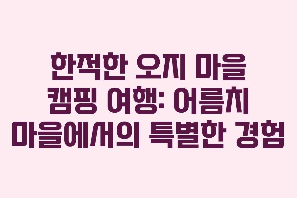 한적한 오지 마을 캠핑 여행: 어름치 마을에서의 특별한 경험