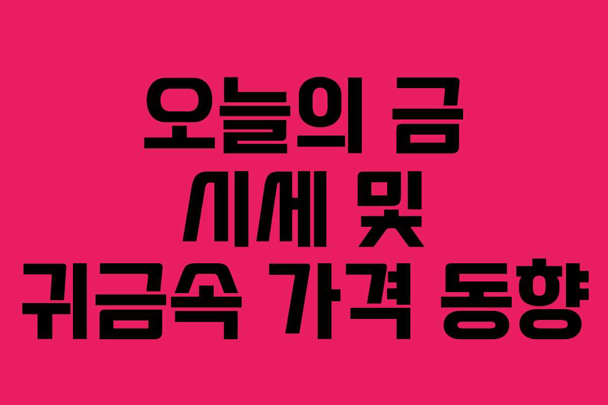 오늘의 금 시세 및 귀금속 가격 동향