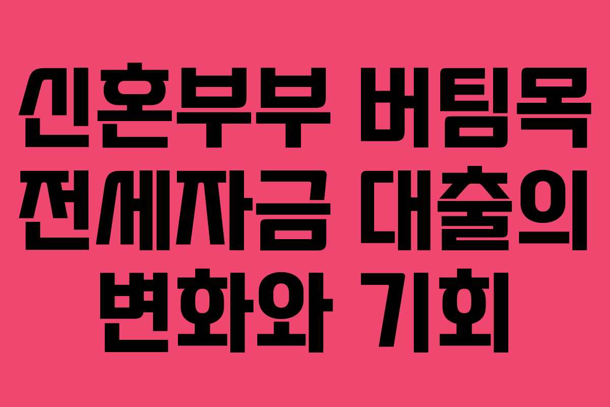 신혼부부 버팀목 전세자금 대출의 변화와 기회