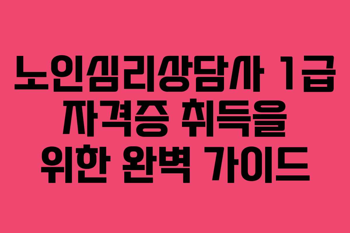 노인심리상담사 1급 자격증 취득을 위한 완벽 가이드