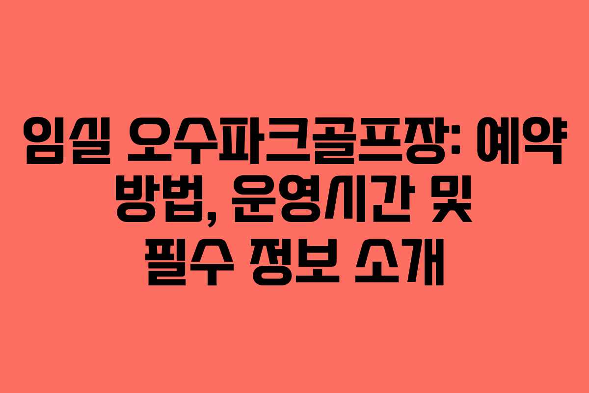 임실 오수파크골프장: 예약 방법, 운영시간 및 필수 정보 소개
