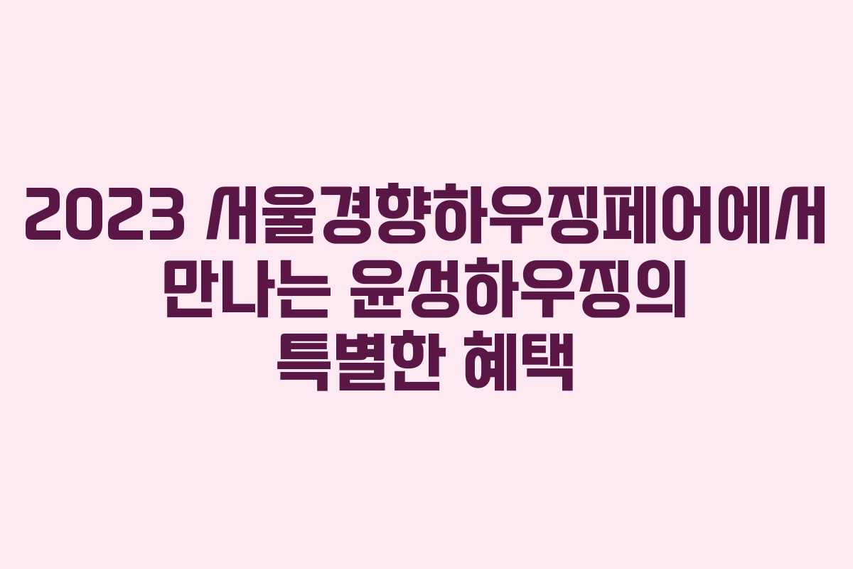 2023 서울경향하우징페어에서 만나는 윤성하우징의 특별한 혜택