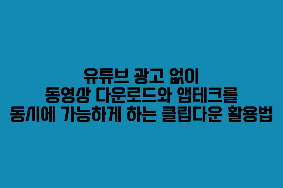 유튜브 광고 없이 동영상 다운로드와 앱테크를 동시에 가능하게 하는 클립다운 활용법