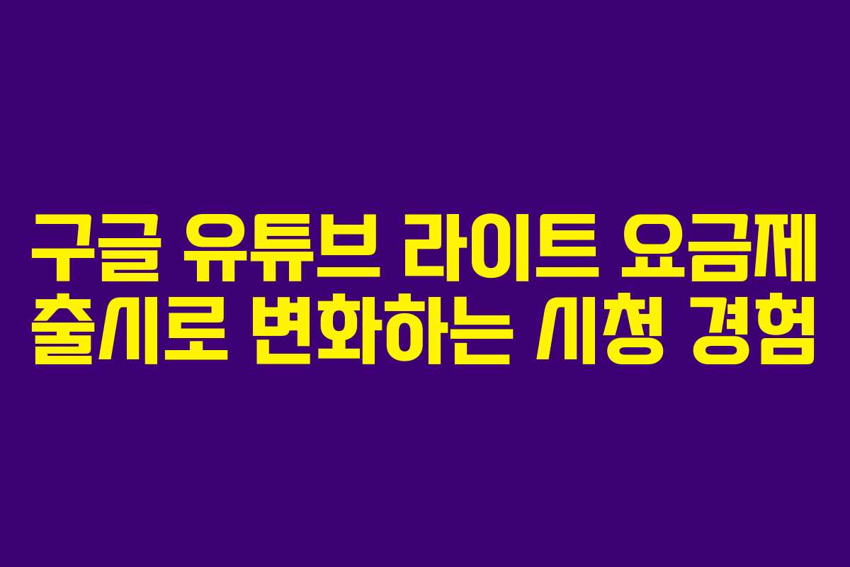 구글 유튜브 라이트 요금제 출시로 변화하는 시청 경험