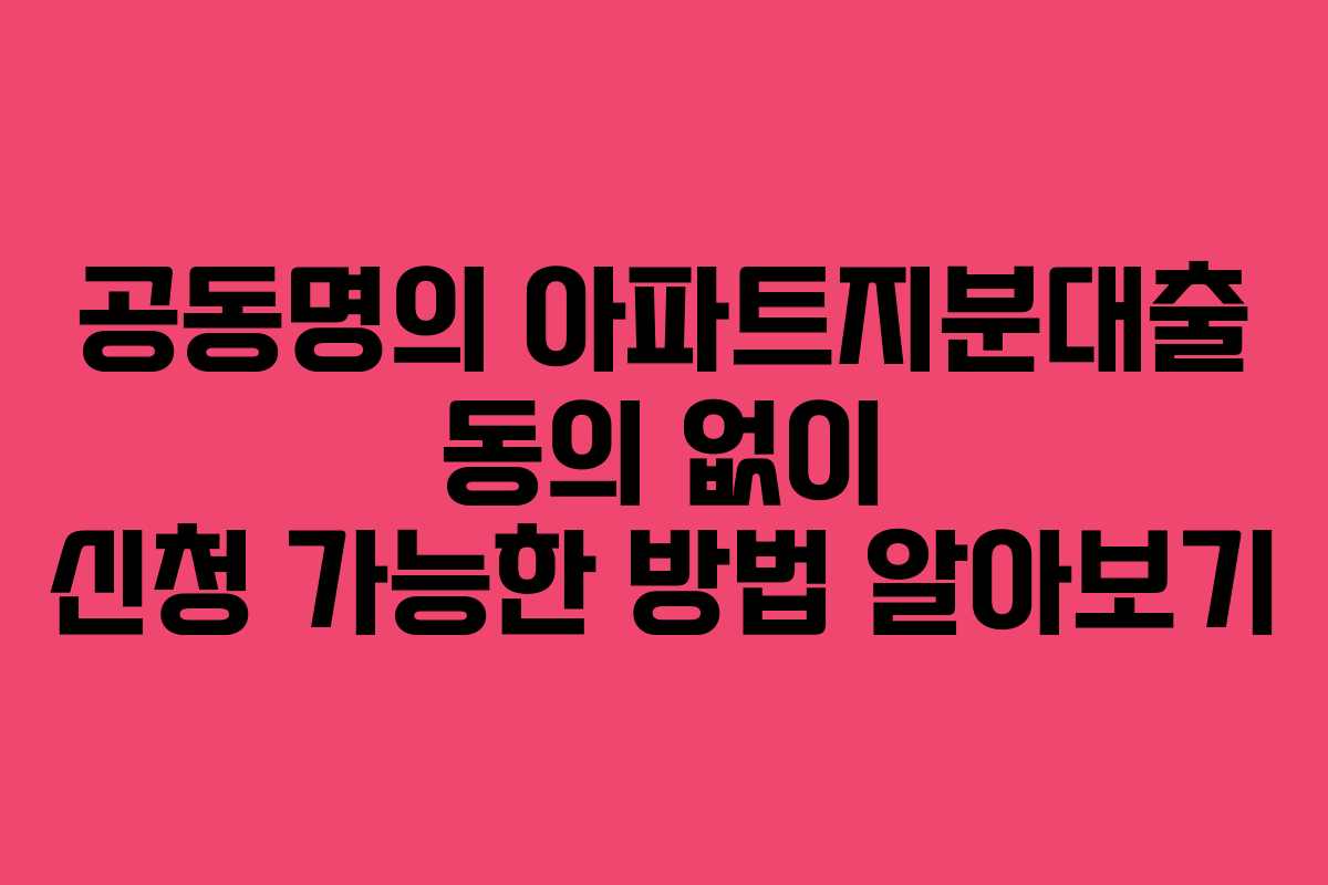 공동명의 아파트지분대출 동의 없이 신청 가능한 방법 알아보기