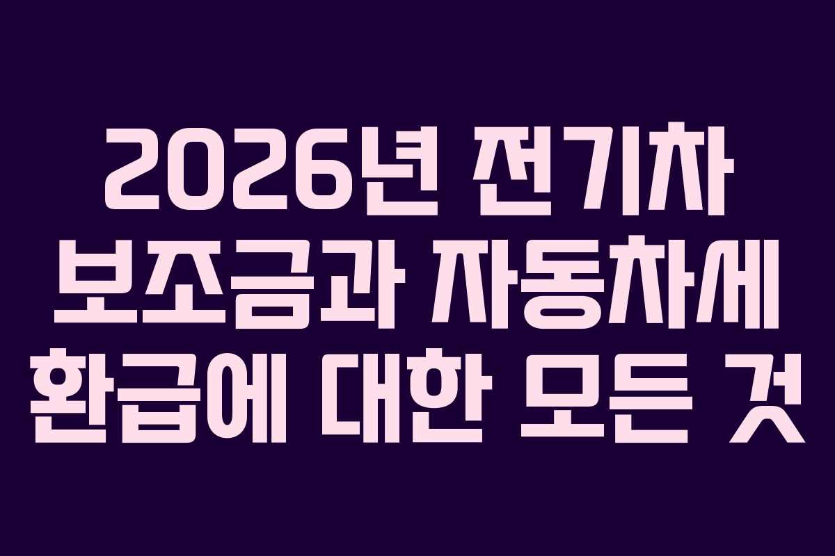 2026년 전기차 보조금과 자동차세 환급에 대한 모든 것