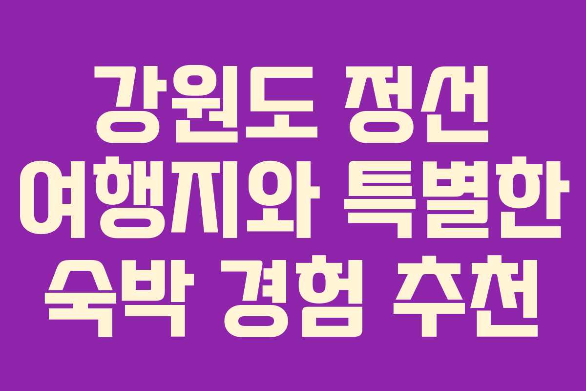 강원도 정선 여행지와 특별한 숙박 경험 추천