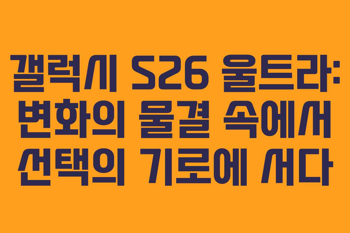 갤럭시 S26 울트라: 변화의 물결 속에서 선택의 기로에 서다