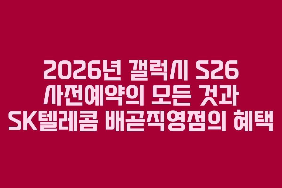 2026년 갤럭시 S26 사전예약의 모든 것과 SK텔레콤 배곧직영점의 혜택