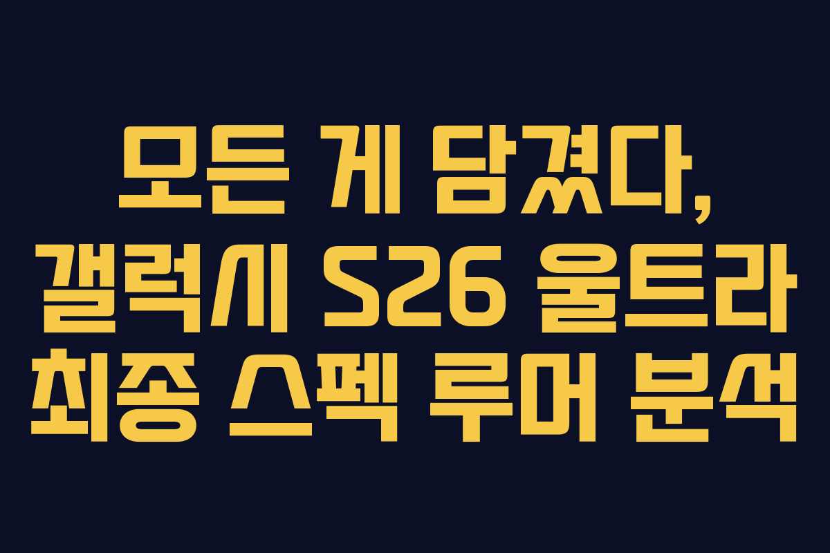 모든 게 담겼다, 갤럭시 S26 울트라 최종 스펙 루머 분석