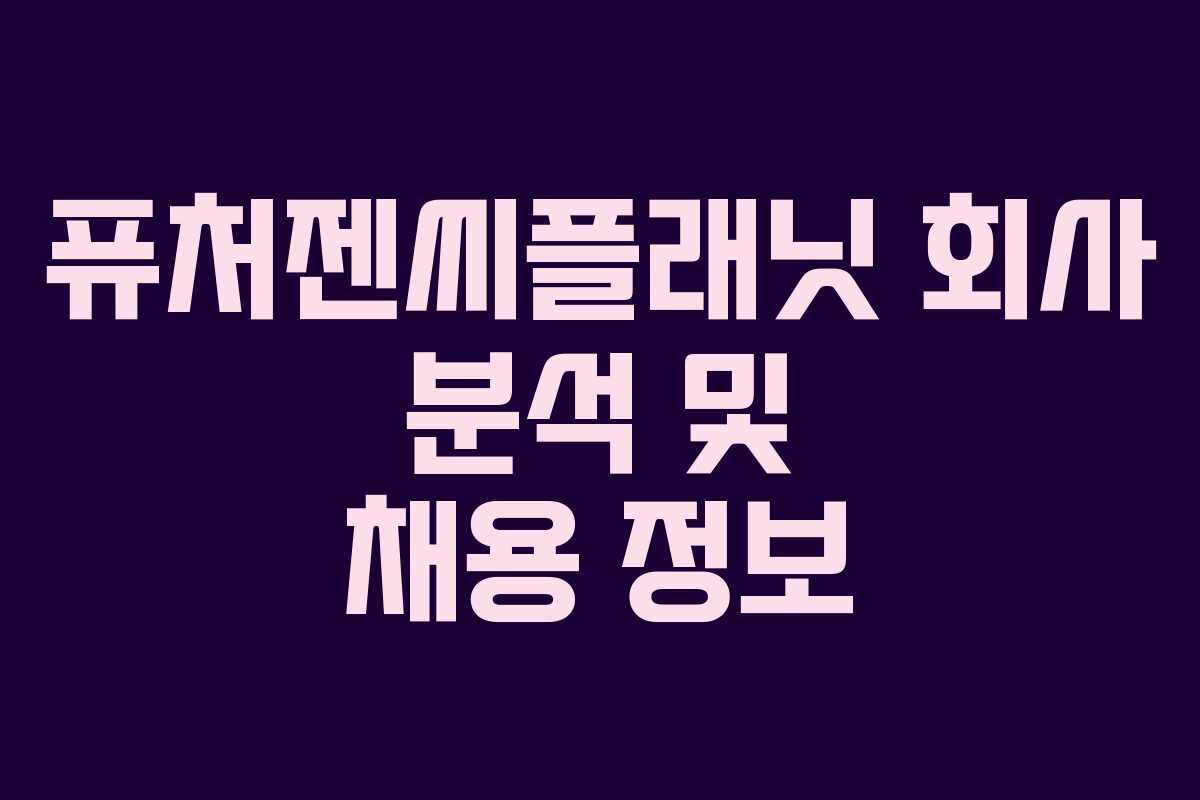 퓨처젠씨플래닛 회사 분석 및 채용 정보