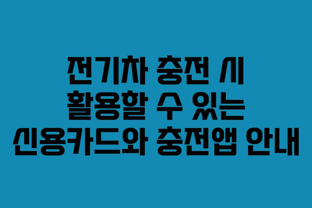 전기차 충전 시 활용할 수 있는 신용카드와 충전앱 안내