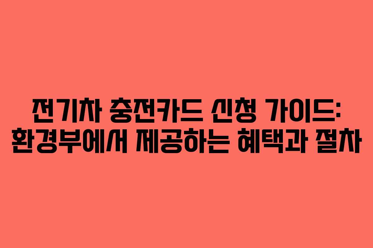 전기차 충전카드 신청 가이드: 환경부에서 제공하는 혜택과 절차