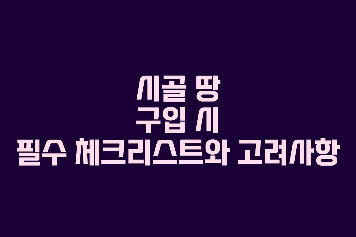 시골 땅 구입 시 필수 체크리스트와 고려사항