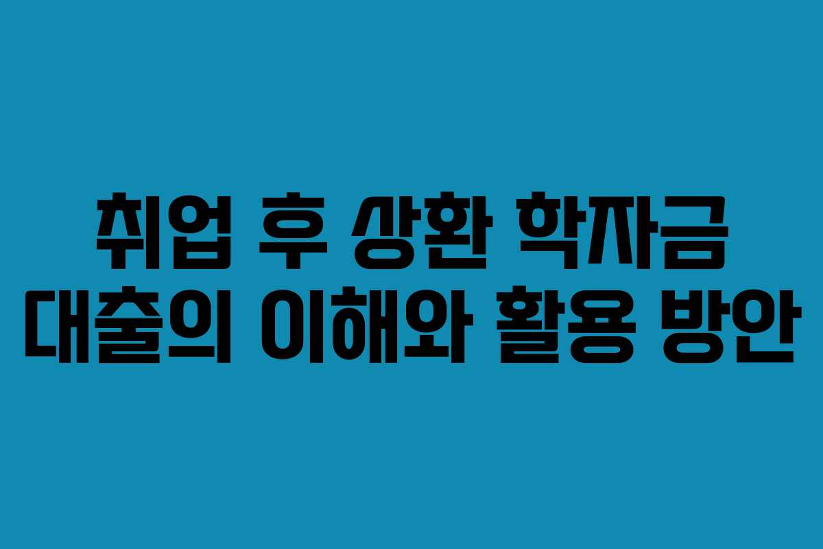 취업 후 상환 학자금 대출의 이해와 활용 방안