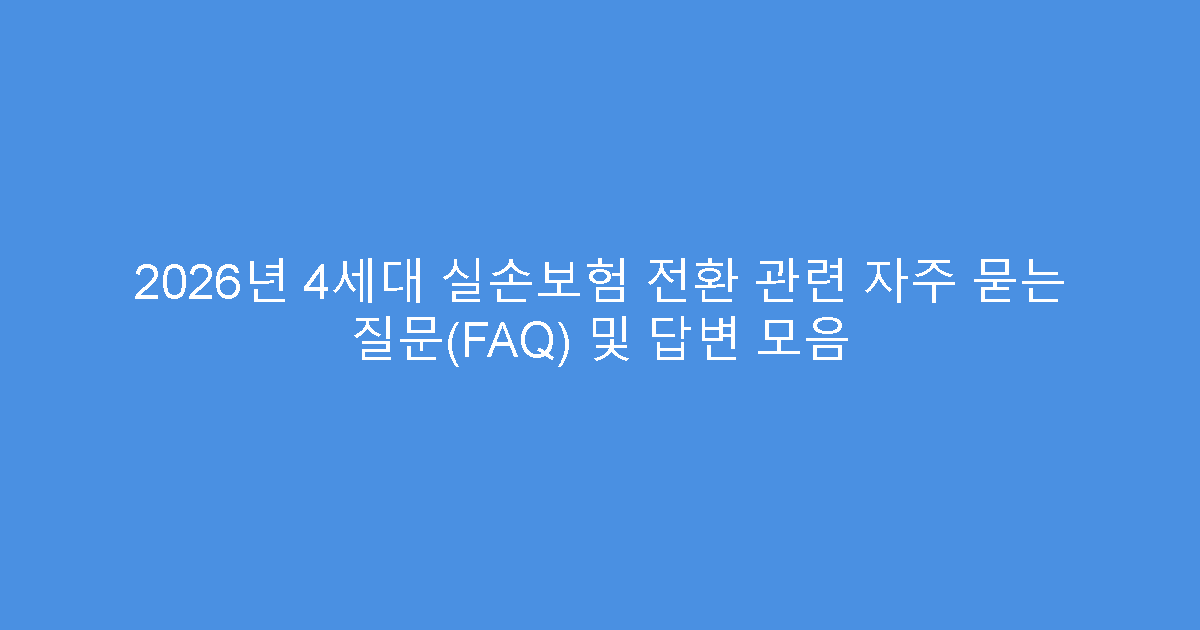 2026년 4세대 실손보험 전환 관련 자주 묻는 질문(FAQ) 및 답변 모음